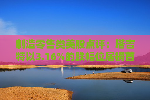 制造零售类美股点评:塔吉特以3.16%的跌幅位居榜首