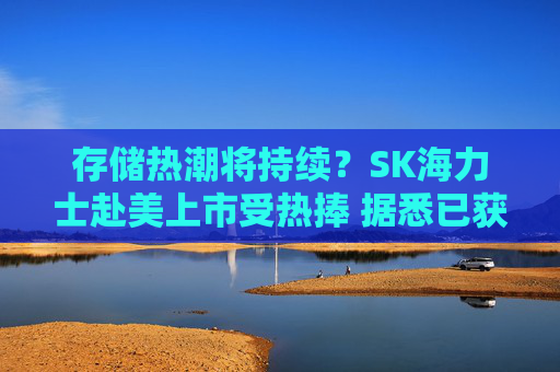 存储热潮将持续？SK海力士赴美上市受热捧 据悉已获数倍超额认购