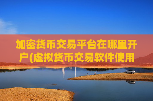 加密货币交易平台在哪里开户(虚拟货币交易软件使用注意事项)