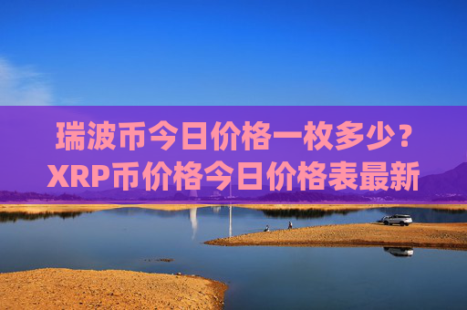 瑞波币今日价格一枚多少？XRP币价格今日价格表最新(现价17.0035元)