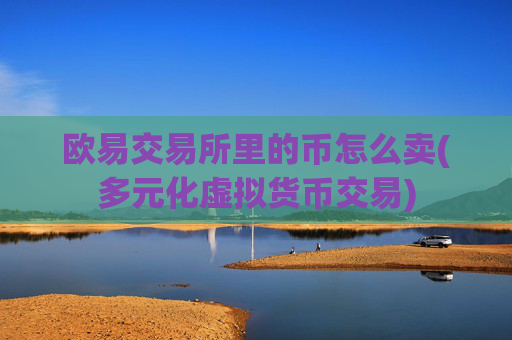 欧易交易所里的币怎么卖(多元化虚拟货币交易)