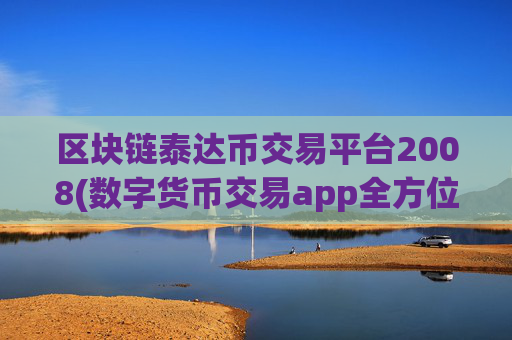 区块链泰达币交易平台2008(数字货币交易app全方位)