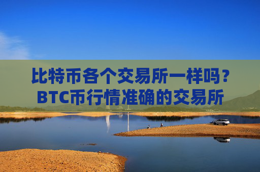 比特币各个交易所一样吗?BTC币行情准确的交易所