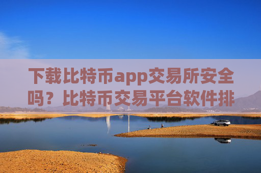下载比特币app交易所安全吗？比特币交易平台软件排行