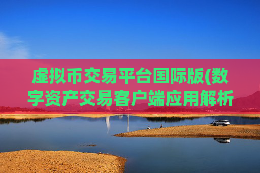 虚拟币交易平台国际版(数字资产交易客户端应用解析)