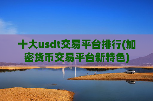 十大usdt交易平台排行(加密货币交易平台新特色)
