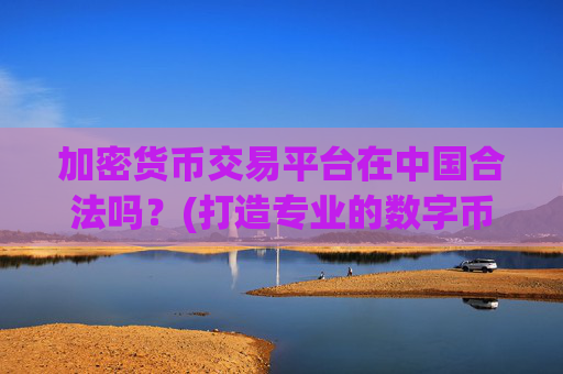 加密货币交易平台在中国合法吗?(打造专业的数字币交易)