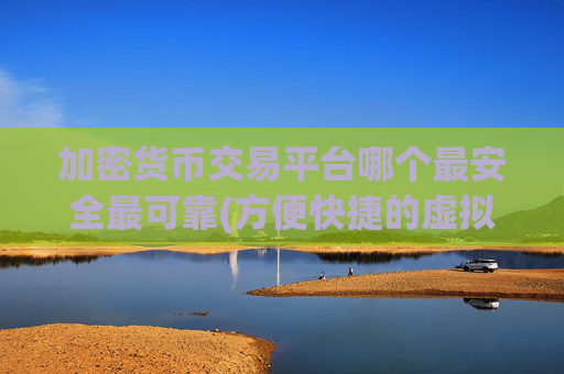 加密货币交易平台哪个最安全最可靠(方便快捷的虚拟货币交易平台)