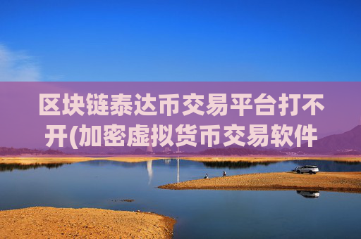 区块链泰达币交易平台打不开(加密虚拟货币交易软件上线)