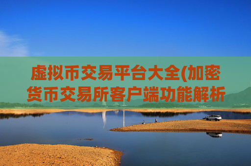 虚拟币交易平台大全(加密货币交易所客户端功能解析)
