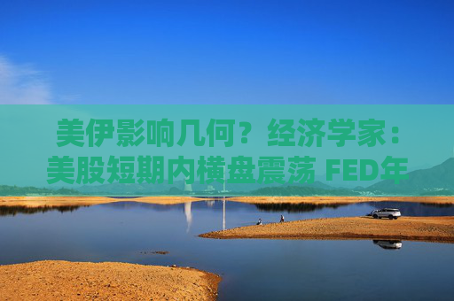 美伊影响几何?经济学家:美股短期内横盘震荡 FED年内大概率加息!