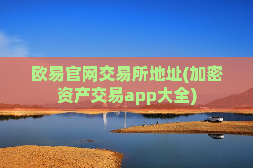 欧易官网交易所地址(加密资产交易app大全)