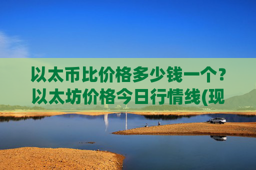 以太币比价格多少钱一个?以太坊价格今日行情线(现价24912.97元)