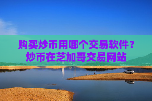 购买炒币用哪个交易软件?炒币在芝加哥交易网站