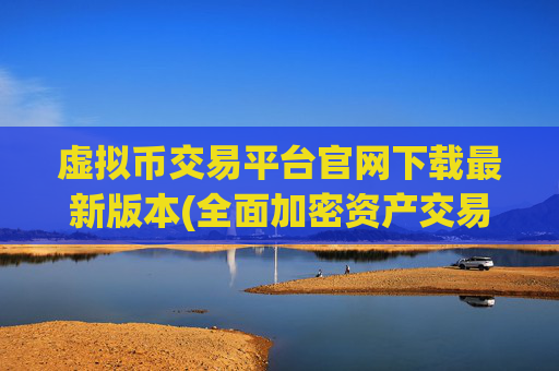 虚拟币交易平台官网下载最新版本(全面加密资产交易站)