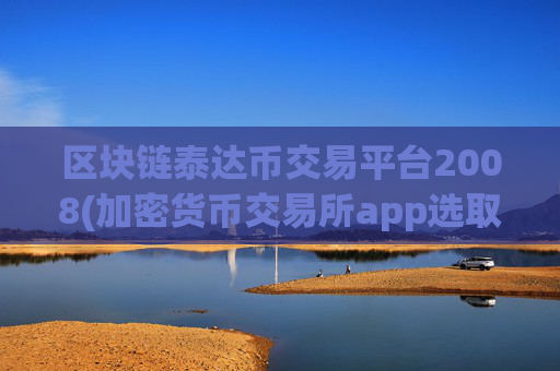 区块链泰达币交易平台2008(加密货币交易所app选取)