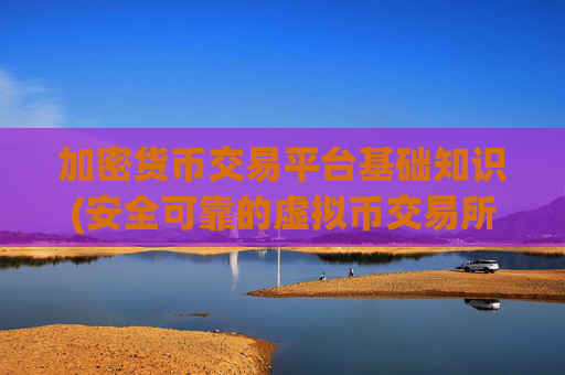 加密货币交易平台基础知识(安全可靠的虚拟币交易所平台)