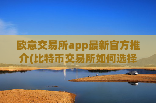 欧意交易所app最新官方推介(比特币交易所如何选择)