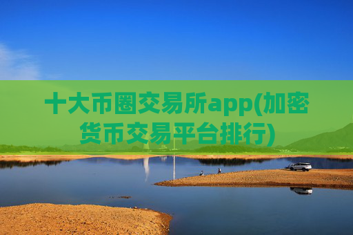 十大币圈交易所app(加密货币交易平台排行)