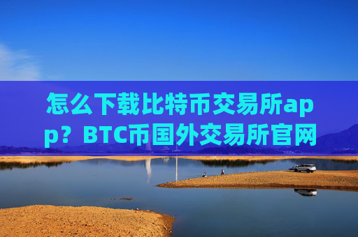 怎么下载比特币交易所app？BTC币国外交易所官网
