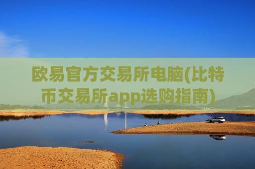 欧易官方交易所电脑(比特币交易所app选购指南)