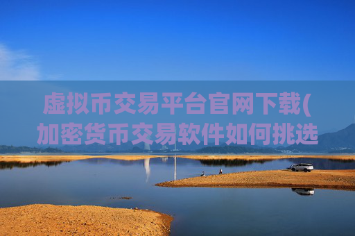 虚拟币交易平台官网下载(加密货币交易软件如何挑选)