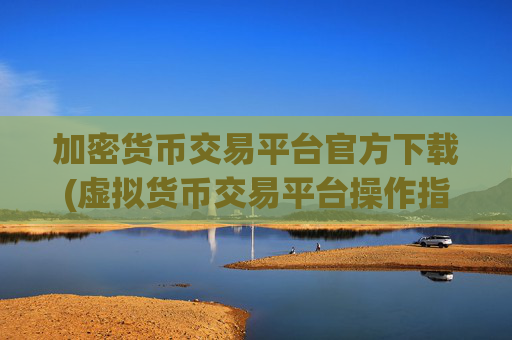 加密货币交易平台官方下载(虚拟货币交易平台操作指引)