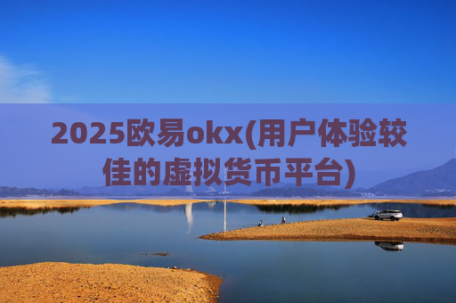 2025欧易okx(用户体验较佳的虚拟货币平台)