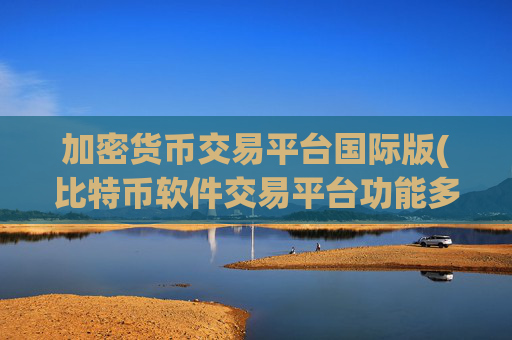 加密货币交易平台国际版(比特币软件交易平台功能多样实用)