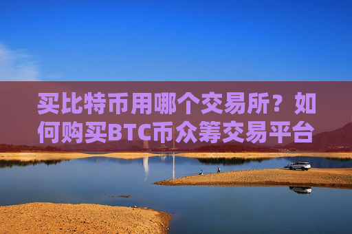买比特币用哪个交易所？如何购买BTC币众筹交易平台