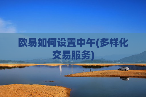 欧易如何设置中午(多样化交易服务)