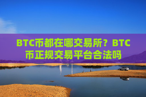 BTC币都在哪交易所？BTC币正规交易平台合法吗