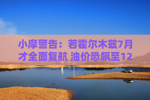 小摩警告:若霍尔木兹7月才全面复航 油价恐飙至120美元
