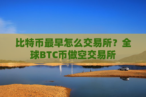 比特币最早怎么交易所?全球BTC币做空交易所
