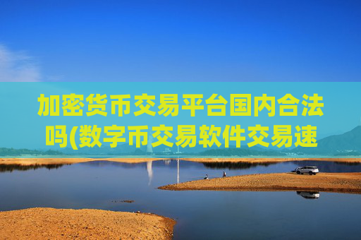 加密货币交易平台国内合法吗(数字币交易软件交易速度快)