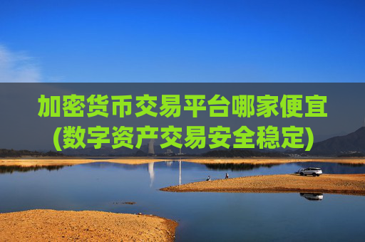 加密货币交易平台哪家便宜(数字资产交易安全稳定)