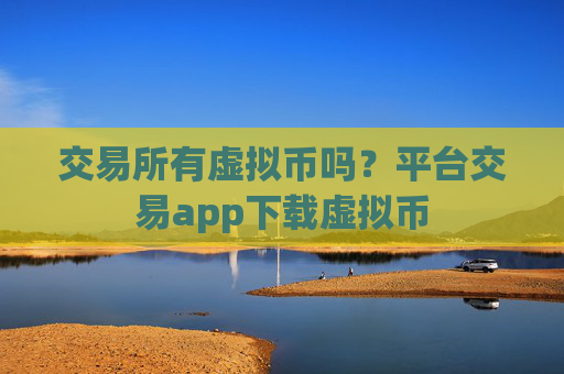 交易所有虚拟币吗？平台交易app下载虚拟币