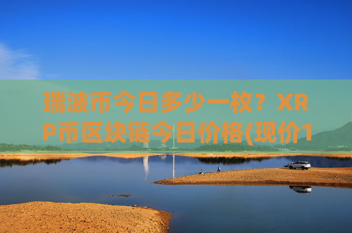 瑞波币今日多少一枚?XRP币区块链今日价格(现价16.3504元)