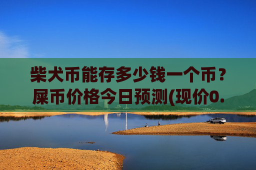 柴犬币能存多少钱一个币?屎币价格今日预测(现价0.00015595元)