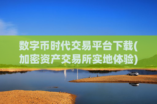 数字币时代交易平台下载(加密资产交易所实地体验)