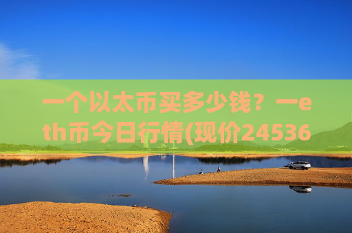 一个以太币买多少钱?一eth币今日行情(现价24536.67元)