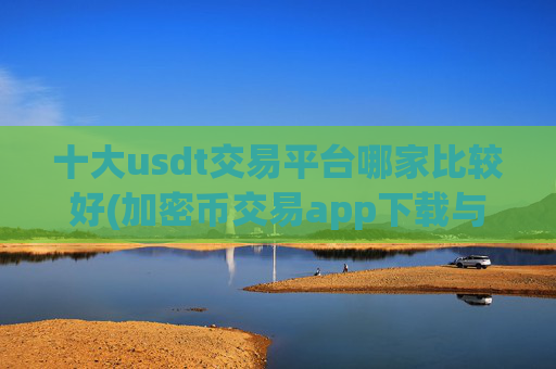 十大usdt交易平台哪家比较好(加密币交易app下载与使用)