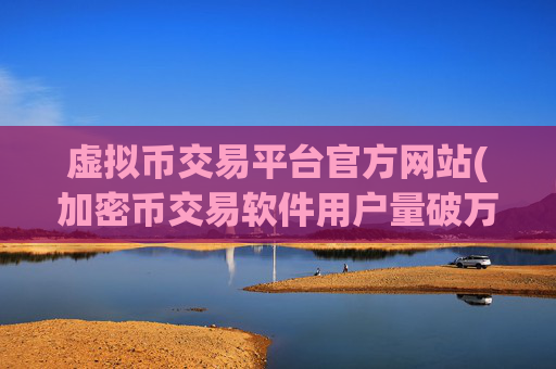虚拟币交易平台官方网站(加密币交易软件用户量破万)