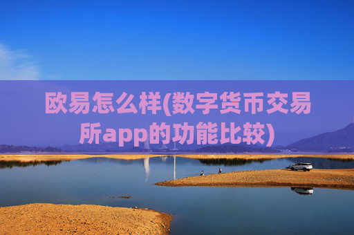 欧易怎么样(数字货币交易所app的功能比较)