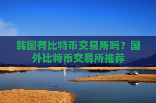 韩国有比特币交易所吗?国外比特币交易所推荐