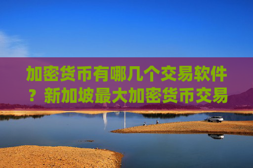加密货币有哪几个交易软件？新加坡最大加密货币交易app