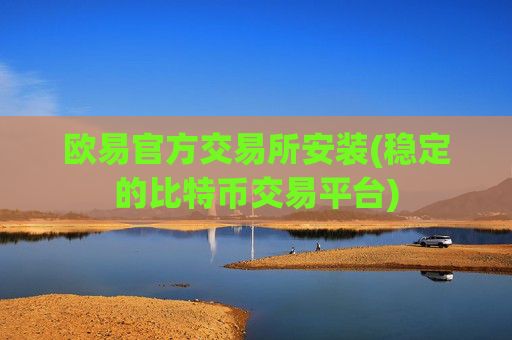 欧易官方交易所安装(稳定的比特币交易平台)
