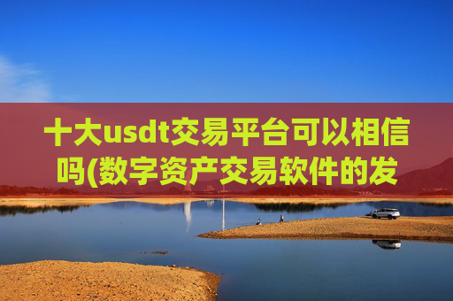 十大usdt交易平台可以相信吗(数字资产交易软件的发展)