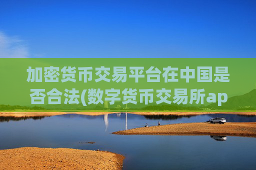 加密货币交易平台在中国是否合法(数字货币交易所app实用性)