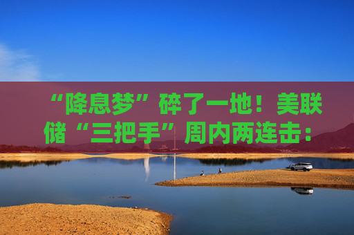 “降息梦”碎了一地！美联储“三把手”周内两连击：倾向于按兵不动